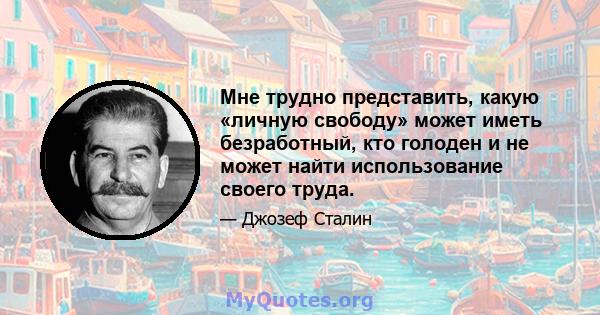 Мне трудно представить, какую «личную свободу» может иметь безработный, кто голоден и не может найти использование своего труда.