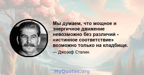 Мы думаем, что мощное и энергичное движение невозможно без различий - «истинное соответствие» возможно только на кладбище.