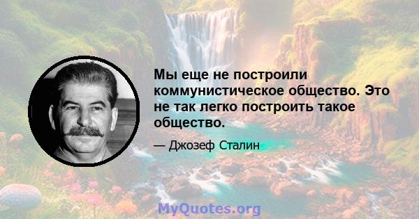 Мы еще не построили коммунистическое общество. Это не так легко построить такое общество.