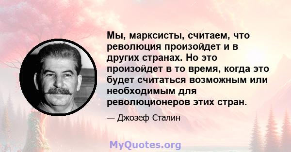 Мы, марксисты, считаем, что революция произойдет и в других странах. Но это произойдет в то время, когда это будет считаться возможным или необходимым для революционеров этих стран.