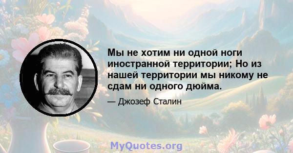 Мы не хотим ни одной ноги иностранной территории; Но из нашей территории мы никому не сдам ни одного дюйма.