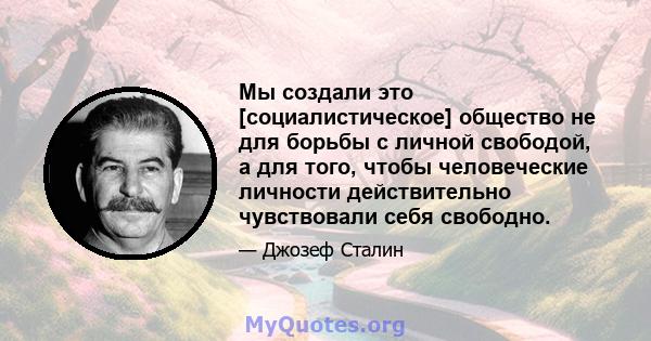 Мы создали это [социалистическое] общество не для борьбы с личной свободой, а для того, чтобы человеческие личности действительно чувствовали себя свободно.