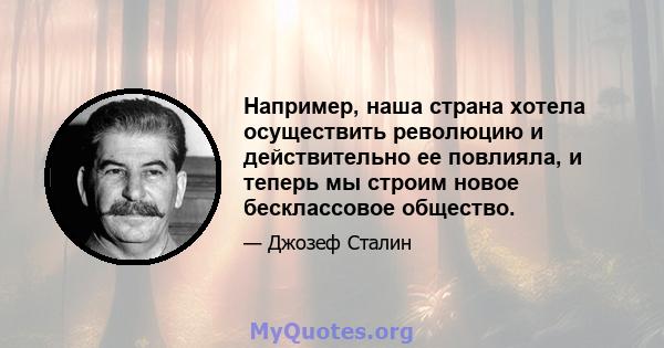 Например, наша страна хотела осуществить революцию и действительно ее повлияла, и теперь мы строим новое бесклассовое общество.