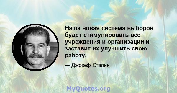 Наша новая система выборов будет стимулировать все учреждения и организации и заставит их улучшить свою работу.