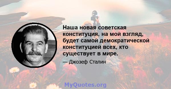 Наша новая советская конституция, на мой взгляд, будет самой демократической конституцией всех, кто существует в мире.