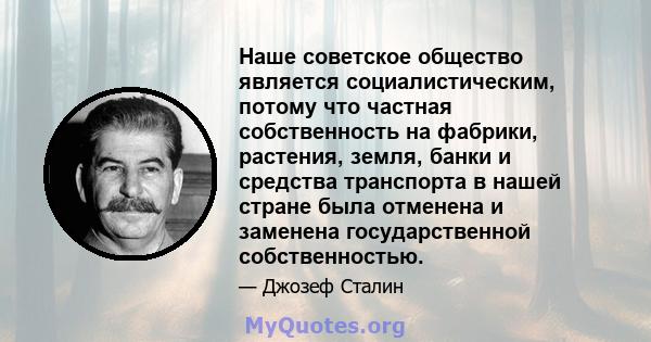 Наше советское общество является социалистическим, потому что частная собственность на фабрики, растения, земля, банки и средства транспорта в нашей стране была отменена и заменена государственной собственностью.