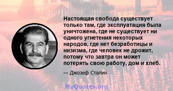 Настоящая свобода существует только там, где эксплуатация была уничтожена, где не существует ни одного угнетения некоторых народов, где нет безработицы и низизма, где человек не дрожит, потому что завтра он может