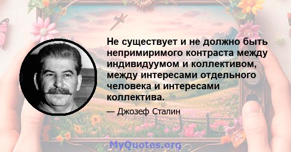 Не существует и не должно быть непримиримого контраста между индивидуумом и коллективом, между интересами отдельного человека и интересами коллектива.