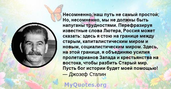 Несомненно, наш путь не самый простой; Но, несомненно, мы не должны быть напуганы трудностями. Перефразируя известные слова Лютера, Россия может сказать: здесь я стою на границе между старым, капиталистическим миром и