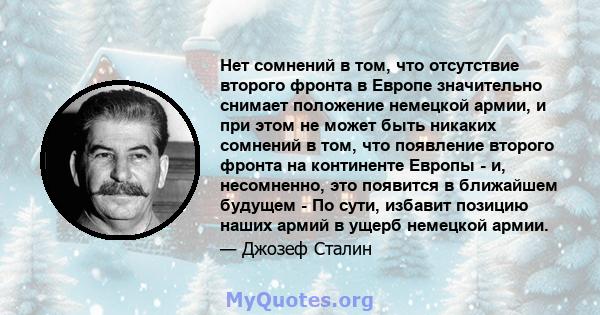 Нет сомнений в том, что отсутствие второго фронта в Европе значительно снимает положение немецкой армии, и при этом не может быть никаких сомнений в том, что появление второго фронта на континенте Европы - и,