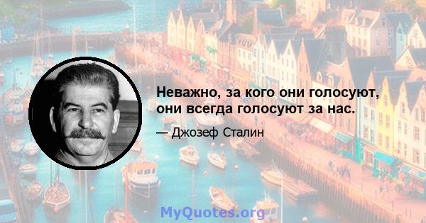 Неважно, за кого они голосуют, они всегда голосуют за нас.