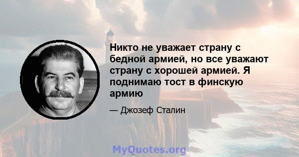 Никто не уважает страну с бедной армией, но все уважают страну с хорошей армией. Я поднимаю тост в финскую армию