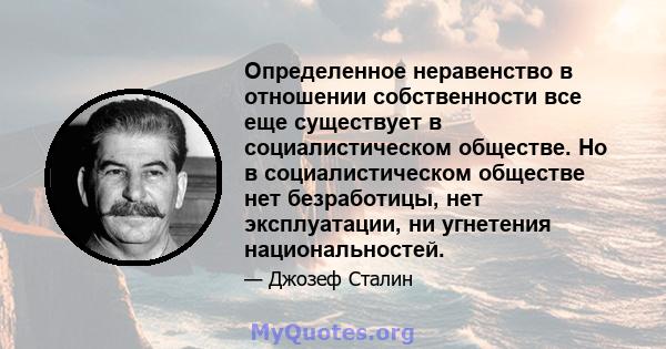 Определенное неравенство в отношении собственности все еще существует в социалистическом обществе. Но в социалистическом обществе нет безработицы, нет эксплуатации, ни угнетения национальностей.