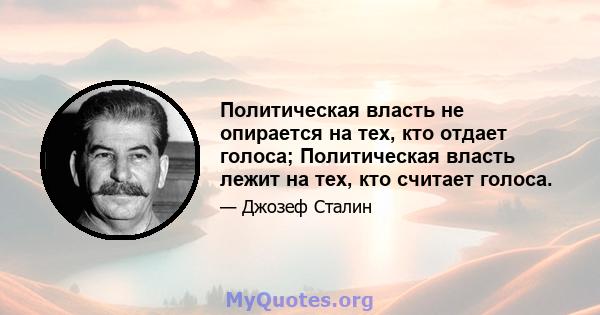 Политическая власть не опирается на тех, кто отдает голоса; Политическая власть лежит на тех, кто считает голоса.