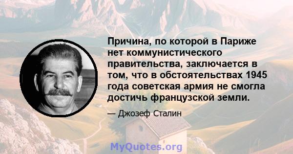 Причина, по которой в Париже нет коммунистического правительства, заключается в том, что в обстоятельствах 1945 года советская армия не смогла достичь французской земли.