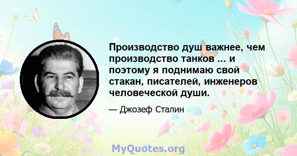 Производство душ важнее, чем производство танков ... и поэтому я поднимаю свой стакан, писателей, инженеров человеческой души.