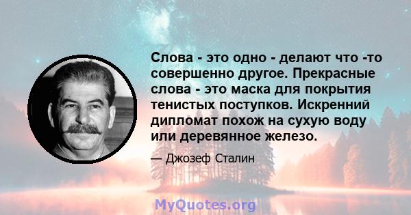 Слова - это одно - делают что -то совершенно другое. Прекрасные слова - это маска для покрытия тенистых поступков. Искренний дипломат похож на сухую воду или деревянное железо.