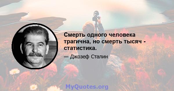 Смерть одного человека трагична, но смерть тысяч - статистика.