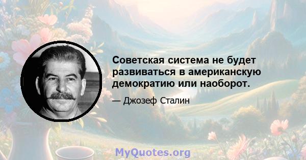 Советская система не будет развиваться в американскую демократию или наоборот.