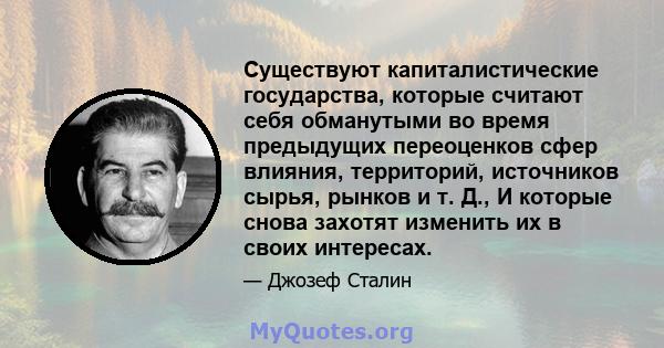 Существуют капиталистические государства, которые считают себя обманутыми во время предыдущих переоценков сфер влияния, территорий, источников сырья, рынков и т. Д., И которые снова захотят изменить их в своих интересах.