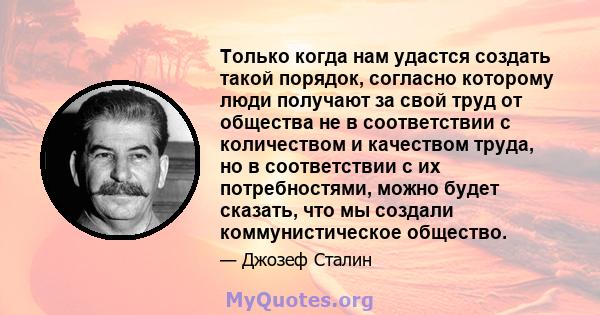 Только когда нам удастся создать такой порядок, согласно которому люди получают за свой труд от общества не в соответствии с количеством и качеством труда, но в соответствии с их потребностями, можно будет сказать, что