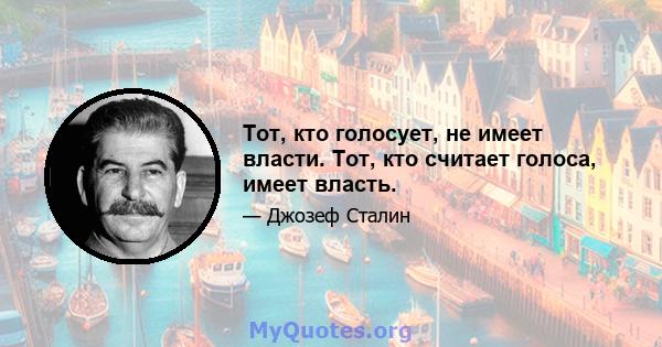 Тот, кто голосует, не имеет власти. Тот, кто считает голоса, имеет власть.