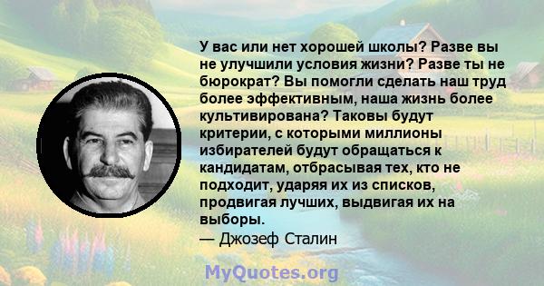 У вас или нет хорошей школы? Разве вы не улучшили условия жизни? Разве ты не бюрократ? Вы помогли сделать наш труд более эффективным, наша жизнь более культивирована? Таковы будут критерии, с которыми миллионы