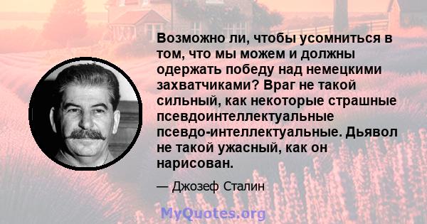 Возможно ли, чтобы усомниться в том, что мы можем и должны одержать победу над немецкими захватчиками? Враг не такой сильный, как некоторые страшные псевдоинтеллектуальные псевдо-интеллектуальные. Дьявол не такой