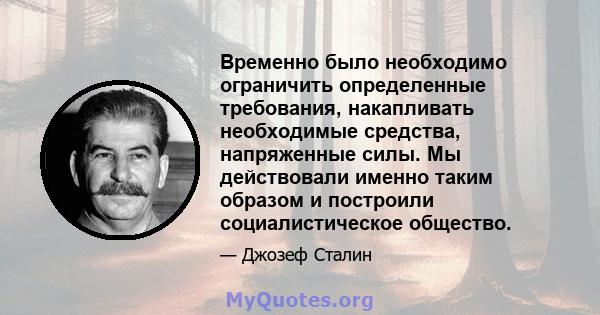 Временно было необходимо ограничить определенные требования, накапливать необходимые средства, напряженные силы. Мы действовали именно таким образом и построили социалистическое общество.