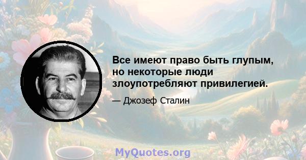 Все имеют право быть глупым, но некоторые люди злоупотребляют привилегией.