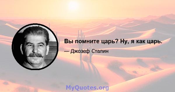 Вы помните царь? Ну, я как царь.