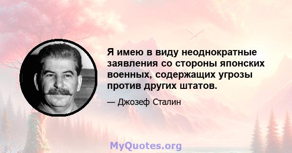 Я имею в виду неоднократные заявления со стороны японских военных, содержащих угрозы против других штатов.