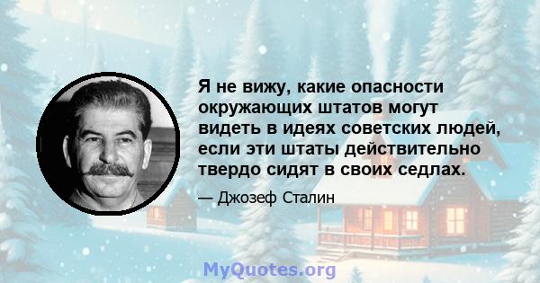 Я не вижу, какие опасности окружающих штатов могут видеть в идеях советских людей, если эти штаты действительно твердо сидят в своих седлах.