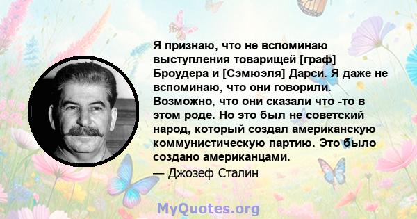 Я признаю, что не вспоминаю выступления товарищей [граф] Броудера и [Сэмюэля] Дарси. Я даже не вспоминаю, что они говорили. Возможно, что они сказали что -то в этом роде. Но это был не советский народ, который создал