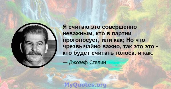 Я считаю это совершенно неважным, кто в партии проголосует, или как; Но что чрезвычайно важно, так это это - кто будет считать голоса, и как.