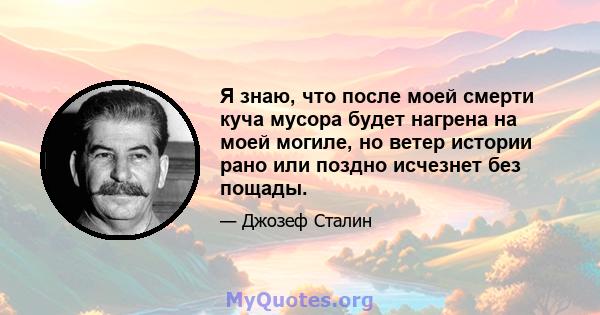 Я знаю, что после моей смерти куча мусора будет нагрена на моей могиле, но ветер истории рано или поздно исчезнет без пощады.