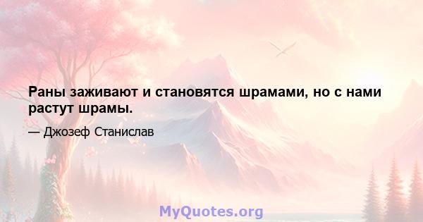 Раны заживают и становятся шрамами, но с нами растут шрамы.