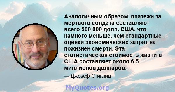 Аналогичным образом, платежи за мертвого солдата составляют всего 500 000 долл. США, что намного меньше, чем стандартные оценки экономических затрат на пожизнен смерти. Эта статистическая стоимость жизни в США