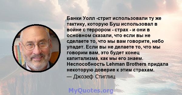 Банки Уолл -стрит использовали ту же тактику, которую Буш использовал в войне с террором - страх - и они в основном сказали, что если вы не сделаете то, что мы вам говорите, небо упадет. Если вы не делаете то, что мы