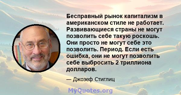 Бесправный рынок капитализм в американском стиле не работает. Развивающиеся страны не могут позволить себе такую ​​роскошь. Они просто не могут себе это позволить. Период. Если есть ошибка, они не могут позволить себе