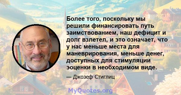 Более того, поскольку мы решили финансировать путь заимствованием, наш дефицит и долг взлетел, и это означает, что у нас меньше места для маневрирования, меньше денег, доступных для стимуляции эоценки в необходимом виде.