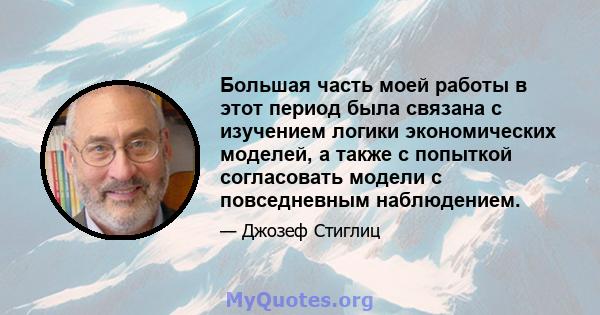 Большая часть моей работы в этот период была связана с изучением логики экономических моделей, а также с попыткой согласовать модели с повседневным наблюдением.