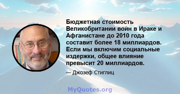 Бюджетная стоимость Великобритании войн в Ираке и Афганистане до 2010 года составит более 18 миллиардов. Если мы включим социальные издержки, общее влияние превысит 20 миллиардов.