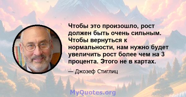 Чтобы это произошло, рост должен быть очень сильным. Чтобы вернуться к нормальности, нам нужно будет увеличить рост более чем на 3 процента. Этого не в картах.