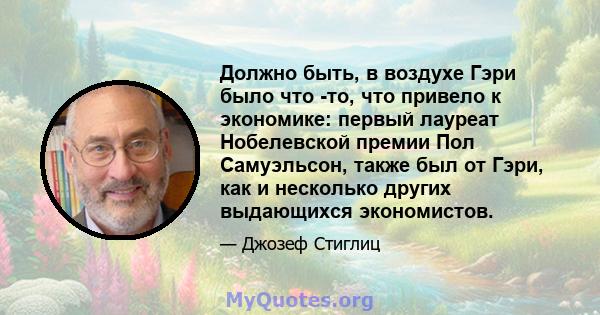 Должно быть, в воздухе Гэри было что -то, что привело к экономике: первый лауреат Нобелевской премии Пол Самуэльсон, также был от Гэри, как и несколько других выдающихся экономистов.