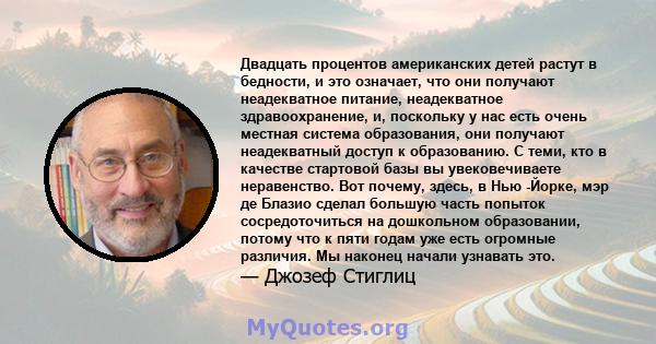 Двадцать процентов американских детей растут в бедности, и это означает, что они получают неадекватное питание, неадекватное здравоохранение, и, поскольку у нас есть очень местная система образования, они получают