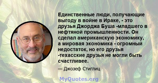 Единственные люди, получающие выгоду в войне в Ираке, - это друзья Джорджа Буша -младшего в нефтяной промышленности. Он сделал американскую экономику, а мировая экономика - огромный недостаток, но его друзья -техасские