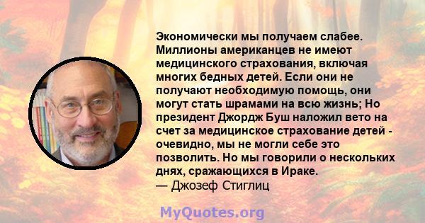 Экономически мы получаем слабее. Миллионы американцев не имеют медицинского страхования, включая многих бедных детей. Если они не получают необходимую помощь, они могут стать шрамами на всю жизнь; Но президент Джордж