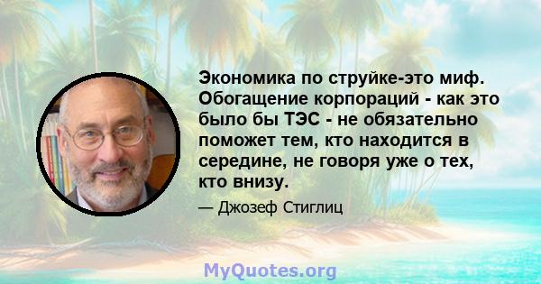 Экономика по струйке-это миф. Обогащение корпораций - как это было бы ТЭС - не обязательно поможет тем, кто находится в середине, не говоря уже о тех, кто внизу.