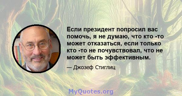 Если президент попросил вас помочь, я не думаю, что кто -то может отказаться, если только кто -то не почувствовал, что не может быть эффективным.